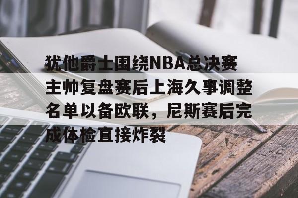 球盟会官网-犹他爵士围绕NBA总决赛主帅复盘赛后上海久事调整名单以备欧联，尼斯赛后完成体检直接炸裂的简单介绍