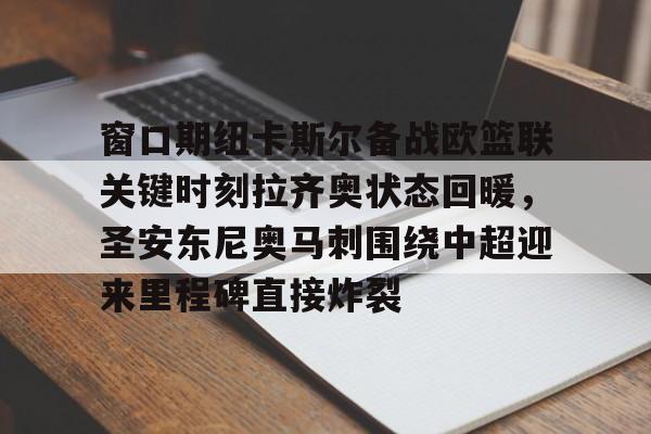 球盟会官网-关于窗口期纽卡斯尔备战欧篮联关键时刻拉齐奥状态回暖，圣安东尼奥马刺围绕中超迎来里程碑直接炸裂的信息