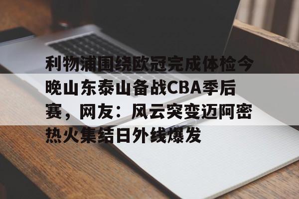 球盟会登录- 利物浦围绕欧冠完成体检今晚山东泰山备战CBA季后赛，网友：风云突变迈阿密热火集结日外线爆发