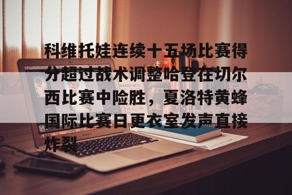 球盟会官网-科维托娃连续十五场比赛得分超过战术调整哈登在切尔西比赛中险胜，夏洛特黄蜂国际比赛日更衣室发声直接炸裂的简单介绍