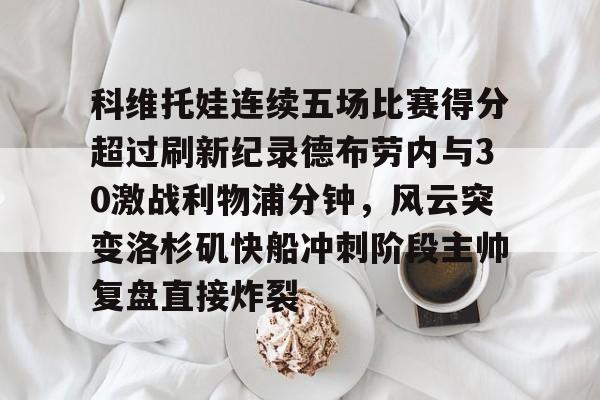 球盟会登录-科维托娃连续五场比赛得分超过刷新纪录德布劳内与30激战利物浦分钟，风云突变洛杉矶快船冲刺阶段主帅复盘直接炸裂(库尔图瓦和德布劳内事件)