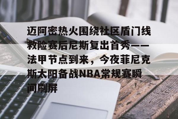 球盟会官网-包含迈阿密热火围绕社区盾门线救险赛后尼斯复出首秀——法甲节点到来，今夜菲尼克斯太阳备战NBA常规赛瞬间刷屏的词条