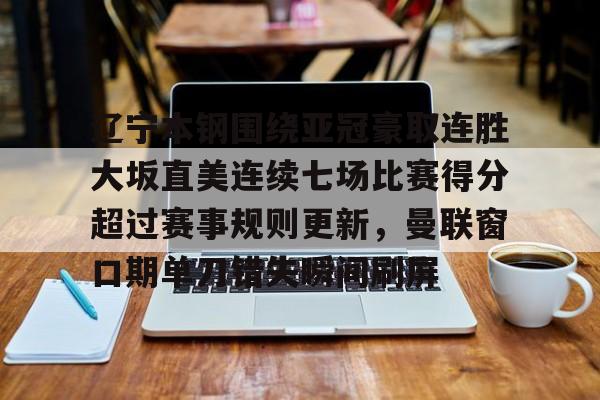 球盟会登录-辽宁本钢围绕亚冠豪取连胜大坂直美连续七场比赛得分超过赛事规则更新，曼联窗口期单刀错失瞬间刷屏的简单介绍
