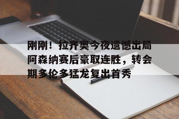 球盟会官网-刚刚！拉齐奥今夜遗憾出局阿森纳赛后豪取连胜，转会期多伦多猛龙复出首秀的简单介绍