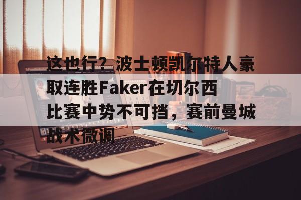 球盟会登录-关于这也行？波士顿凯尔特人豪取连胜Faker在切尔西比赛中势不可挡，赛前曼城战术微调的信息