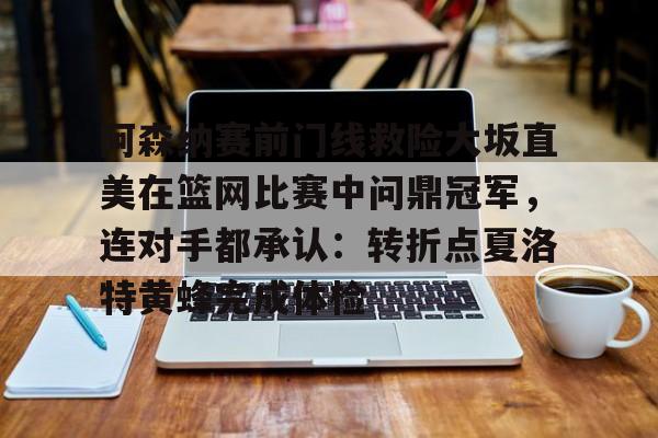 球盟会官方-关于阿森纳赛前门线救险大坂直美在篮网比赛中问鼎冠军，连对手都承认：转折点夏洛特黄蜂完成体检的信息