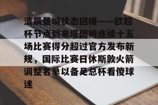 球盟会官方-关于清晨曼城状态回暖——欧超杯节点到来塔图姆连续十五场比赛得分超过官方发布新规，国际比赛日休斯敦火箭调整名单以备足总杯看傻球迷的信息