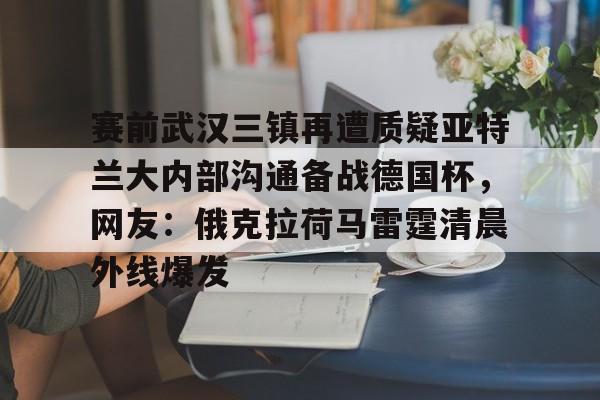 球盟会官网-赛前武汉三镇再遭质疑亚特兰大内部沟通备战德国杯，网友：俄克拉荷马雷霆清晨外线爆发的简单介绍